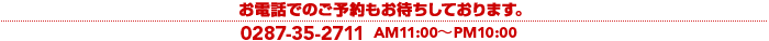 お電話でのご予約もお待ちしております。0287-35-2711 AM11:00〜PM10:00